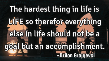 The hardest thing in life is LIFE so therefor everything else in life should not be a goal but an