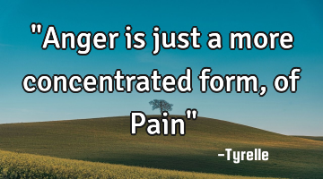 "Anger is just a more concentrated form,of Pain"