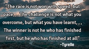 "The race is not won with speed,but pace,,,The challenge is not what you overcome,but what you have