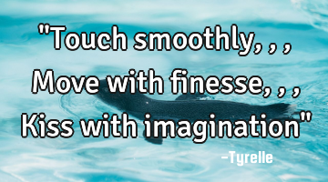 "Touch smoothly,,,Move with finesse,,,Kiss with imagination"