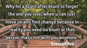 Why hit a blunt after blunt to forget the one you love, when u can just move on and find change