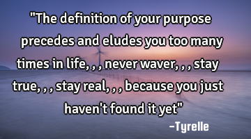 "The definition of your purpose precedes and eludes you too many times in life,,,never waver,,,stay