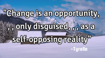 "Change is an opportunity,,,only disguised,,,as a self-opposing reality"
