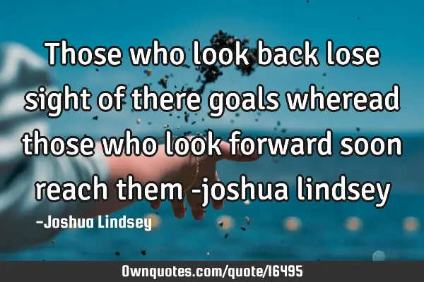 Those who look back lose sight of there goals wheread those who look forward soon reach them -