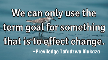 We can only use the term goal for something that is to effect change.