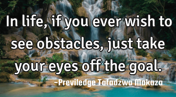 In life, if you ever wish to see obstacles, just take your eyes off the goal.