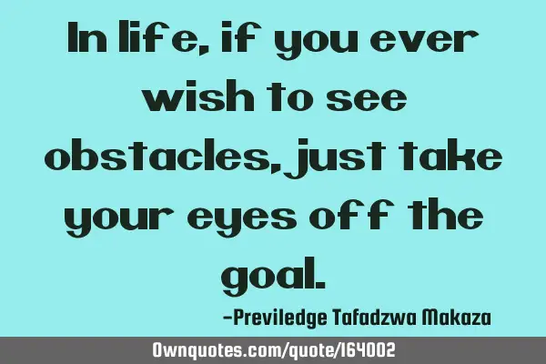 In life, if you ever wish to see obstacles, just take your eyes off the