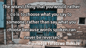 The wisest thing that you would rather do is to choose what you say to someone, rather than say