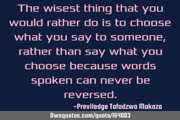 The wisest thing that you would rather do is to choose what you say to someone, rather than say