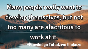 Many people really want to develop themselves, but not too many are alacritous to work at it.