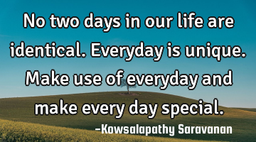 No two days in our life are identical. Everyday is unique. Make use of everyday and make every day