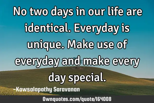 No two days in our life are identical. Everyday is unique. Make use of everyday and make every day
