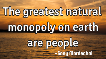 The greatest natural monopoly on earth are people