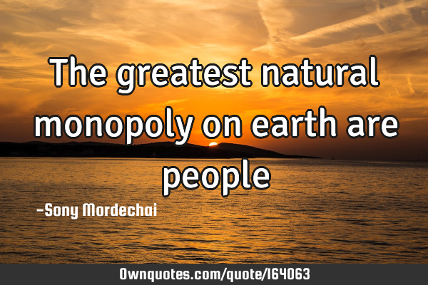 The greatest natural monopoly on earth are