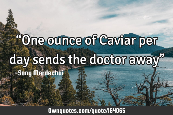 “One ounce of Caviar per day sends the doctor away”