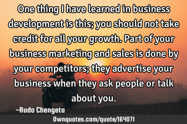 One thing I have learned in business development is this; you should not take credit for all your