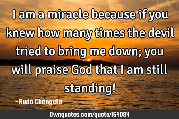 I am a miracle because if you knew how many times the devil tried to bring me down; you will praise