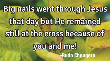 Big nails went through Jesus that day but He remained still at the cross because of you and me!