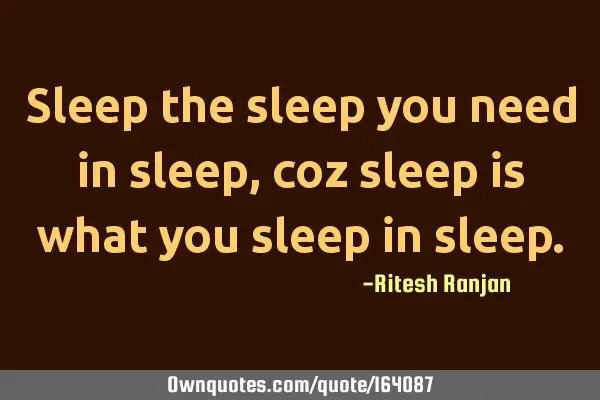Sleep the sleep you need in sleep, coz sleep is what you sleep in