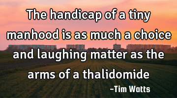 The handicap of a tiny manhood is as much a choice and laughing matter as the arms of a thalidomide
