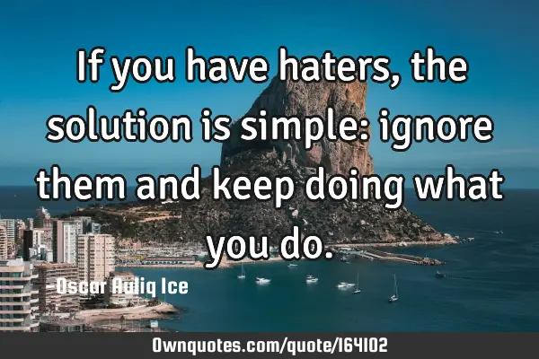 If you have haters, the solution is simple: ignore them and keep doing what you
