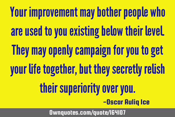 Your improvement may bother people who are used to you existing below their level. They may openly