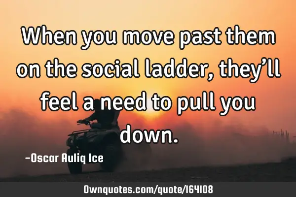 When you move past them on the social ladder, they’ll feel a need to pull you