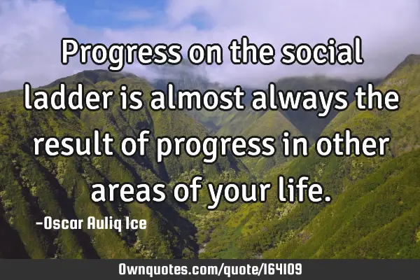 Progress on the social ladder is almost always the result of progress in other areas of your