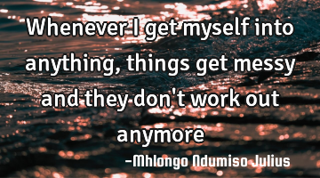 Whenever I get myself into anything, things get messy and they don