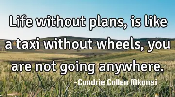Life without plans, is like a taxi without wheels, you are not going anywhere.