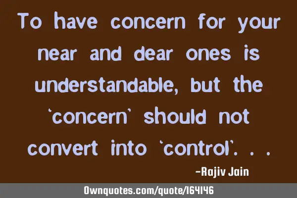 To have concern for your near and dear ones is understandable, but the ‘concern’ should not