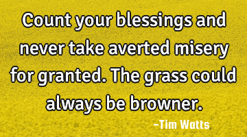 Count your blessings and never take averted misery for granted. The grass could always be browner.