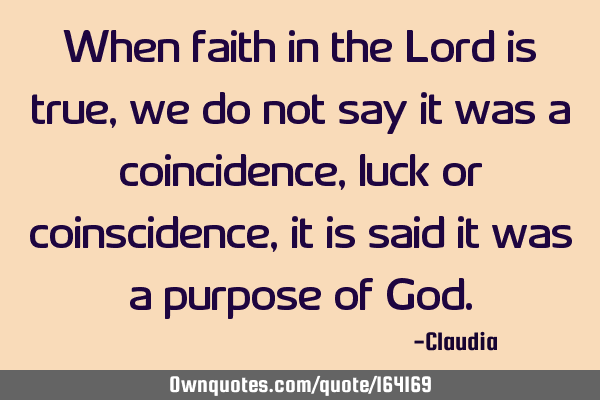 When faith in the Lord is true, we do not say it was a coincidence, luck or coinscidence, it is