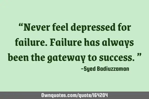 Never feel depressed for failure. Failure has always been the gateway to