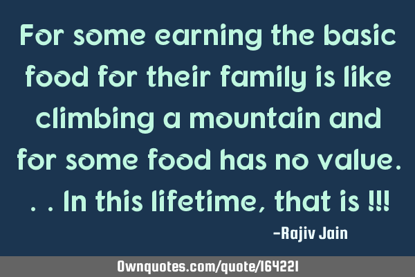 For some earning the basic food for their family is like climbing a mountain and for some food has