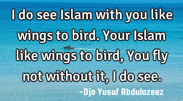 I do see Islam with you like wings to bird. 
Your Islam like wings to bird,
You fly not without