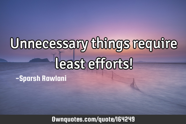 Unnecessary things require least efforts!