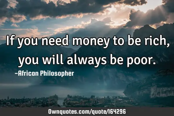 If you need money to be rich, you will always be