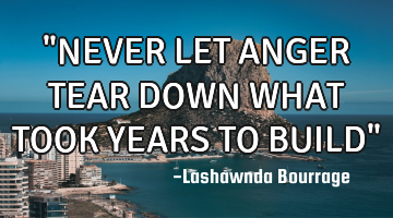 "NEVER LET ANGER TEAR DOWN WHAT TOOK YEARS TO BUILD"