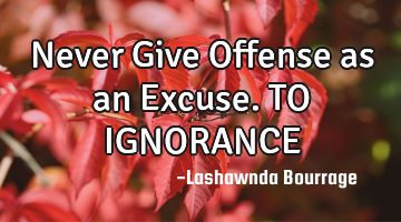 Never Give Offense as an Excuse. 
      TO IGNORANCE