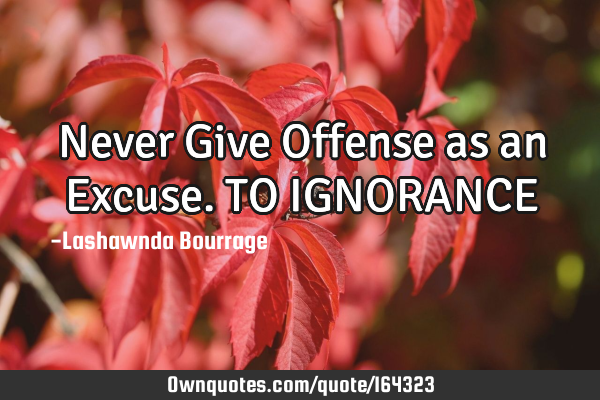 Never Give Offense as an Excuse. 
      TO IGNORANCE