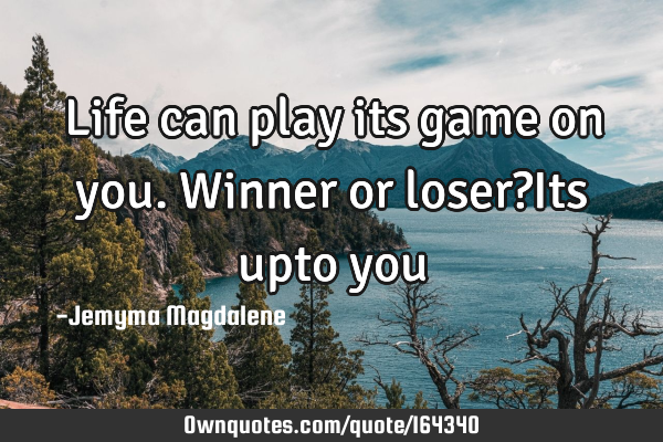 Life can play its game on you.Winner or loser?Its upto