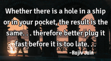 Whether there is a hole in a ship or in your pocket, the result is the same... therefore better