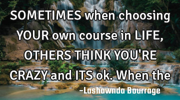 SOMETIMES when choosing YOUR own course in LIFE, OTHERS THINK YOU