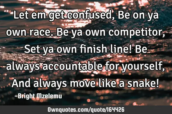 Let em get confused,
Be on ya own race.
Be ya own competitor,
Set ya own finish line!
Be always