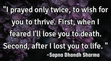 "I prayed only twice, to wish for you to thrive.
First, when I feared I