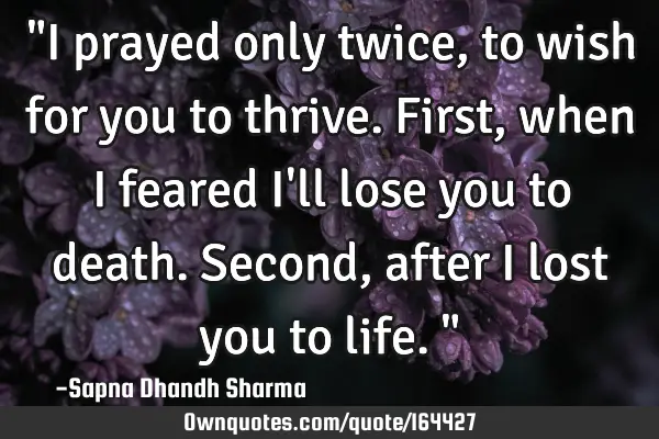 "I prayed only twice, to wish for you to thrive. 
First,  when I feared I