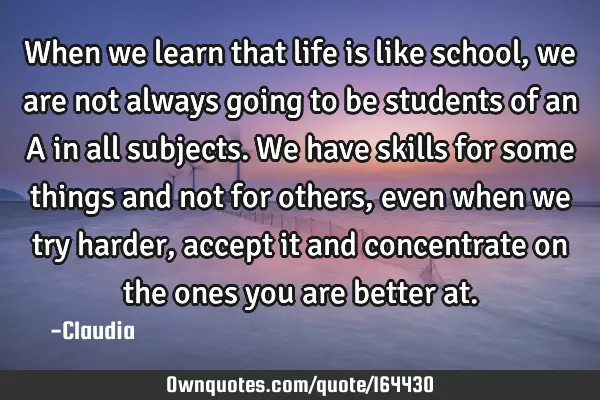 When we learn that life is like school, we are not always going to be students of an A in all
