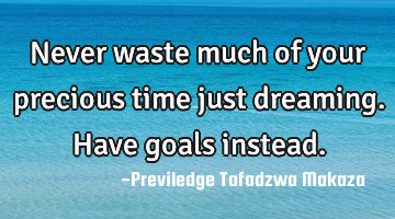 Never waste much of your precious time just dreaming. Have goals instead.