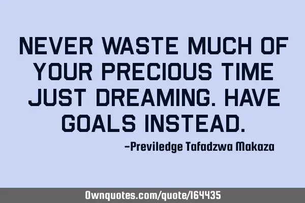 Never waste much of your precious time just dreaming. Have goals